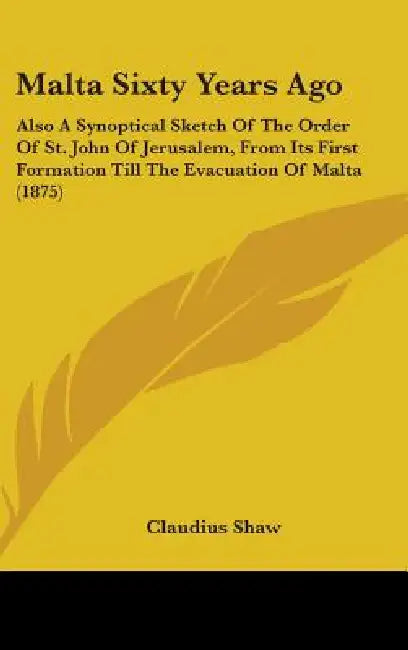 Malta Sixty Years Ago: Also A Synoptical Sketch Of The Order Of St. John Of Jerusalem, From Its First Formation Till The Evacuation Of Malta (1875) by Claudius Shaw