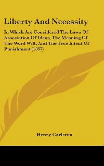 Liberty And Necessity: In Which Are Considered The Laws Of Association Of Ideas, The Meaning Of The Word Will, And The True Intent Of Punishment (1857 by Henry Carleton
