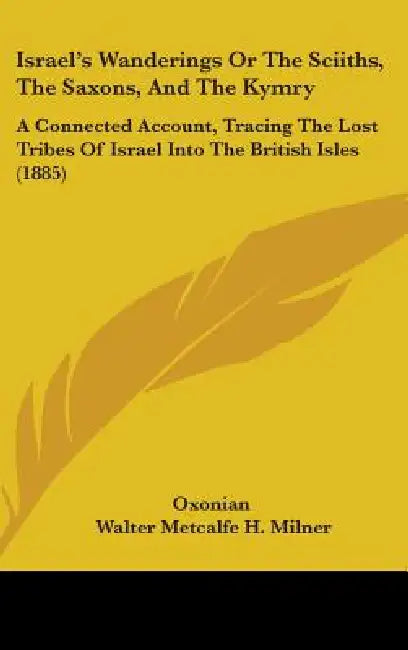 Israel's Wanderings Or The Sciiths, The Saxons, And The Kymry: A Connected Account, Tracing The Lost Tribes Of Israel Into The British Isles (1885) by Oxonian, Walter Metcalfe H. Milner