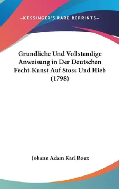 Grundliche Und Vollstandige Anweisung in Der Deutschen Fecht-Kunst Auf Stoss Und Hieb (1798) by Johann Adam Karl Roux