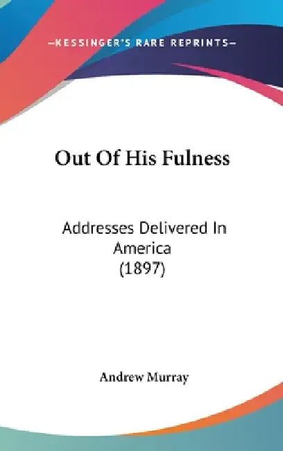 Out Of His Fulness: Addresses Delivered In America (1897) by Andrew Murray