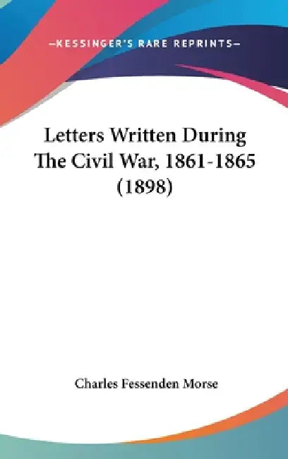 Letters Written During The Civil War, 1861-1865 (1898) by Charles Fessenden Morse