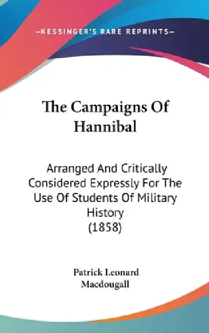 The Campaigns Of Hannibal: Arranged And Critically Considered Expressly For The Use Of Students Of Military History (1858) by Patrick Leonard Macdougall