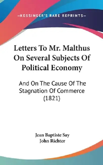 Letters To Mr. Malthus On Several Subjects Of Political Economy: And On The Cause Of The Stagnation Of Commerce (1821) by Jean Baptiste Say, John Richter