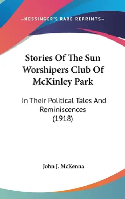 Stories Of The Sun Worshipers Club Of McKinley Park: In Their Political Tales And Reminiscences (1918) by John J. McKenna