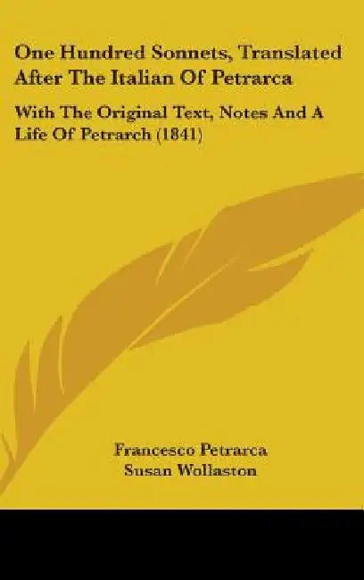 One Hundred Sonnets, Translated After The Italian Of Petrarca: With The Original Text, Notes And A Life Of Petrarch (1841) by Francesco Petrarca, Susan Wollaston