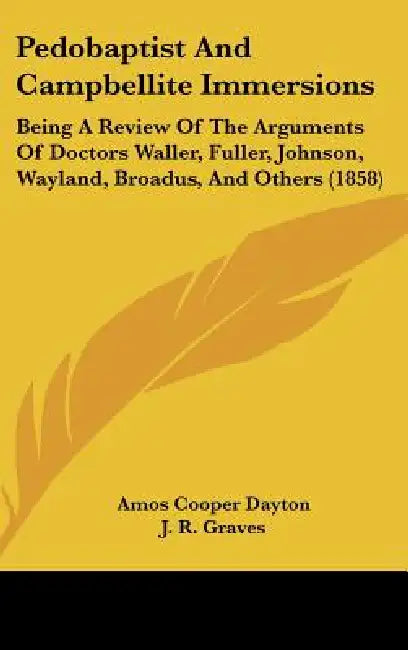 Pedobaptist And Campbellite Immersions: Being A Review Of The Arguments Of Doctors Waller, Fuller, Johnson, Wayland, Broadus, And Others (1858) by Amos Cooper Dayton, J. R. Graves