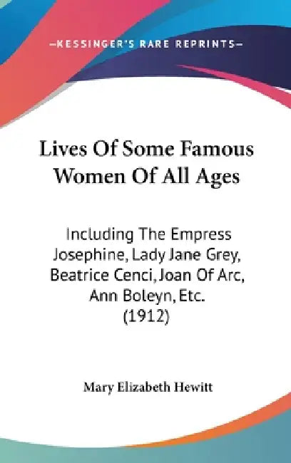 Lives Of Some Famous Women Of All Ages: Including The Empress Josephine, Lady Jane Grey, Beatrice Cenci, Joan Of Arc, Ann Boleyn, Etc. (1912) by Mary Elizabeth Hewitt
