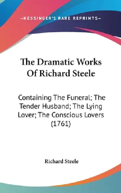 The Dramatic Works Of Richard Steele: Containing The Funeral; The Tender Husband; The Lying Lover; The Conscious Lovers (1761) by Richard Steele