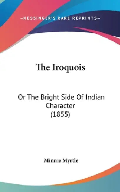 The Iroquois: Or The Bright Side Of Indian Character (1855) by Minnie Myrtle