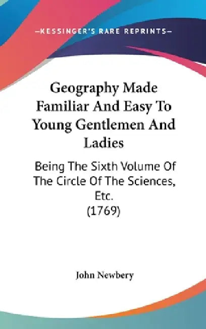 Geography Made Familiar And Easy To Young Gentlemen And Ladies: Being The Sixth Volume Of The Circle Of The Sciences, Etc. (1769) by John Newbery