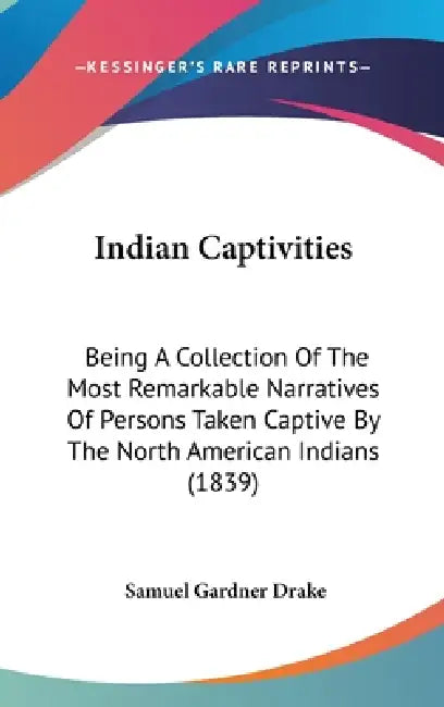 Indian Captivities: Being A Collection Of The Most Remarkable Narratives Of Persons Taken Captive By The North American Indians (1839) by Samuel Gardner Drake