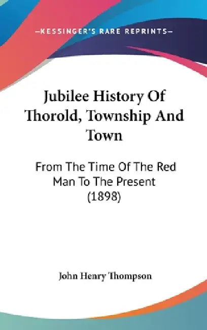 Jubilee History Of Thorold, Township And Town: From The Time Of The Red Man To The Present (1898) by John Henry Thompson