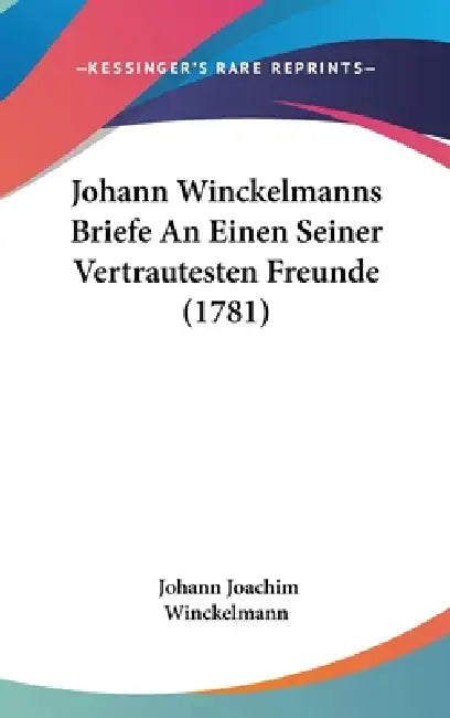 Johann Winckelmanns Briefe An Einen Seiner Vertrautesten Freunde (1781) by Johann Joachim Winckelmann