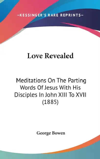 Love Revealed: Meditations On The Parting Words Of Jesus With His Disciples In John XIII To XVII (1885) by George Bowen