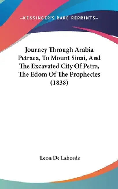 Journey Through Arabia Petraea, To Mount Sinai, And The Excavated City Of Petra, The Edom Of The Prophecies (1838) by Leon De Laborde