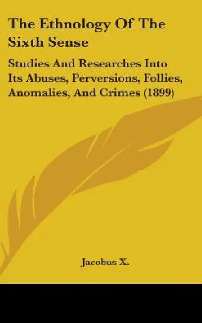 The Ethnology Of The Sixth Sense: Studies And Researches Into Its Abuses, Perversions, Follies, Anomalies, And Crimes (1899) by Jacobus X