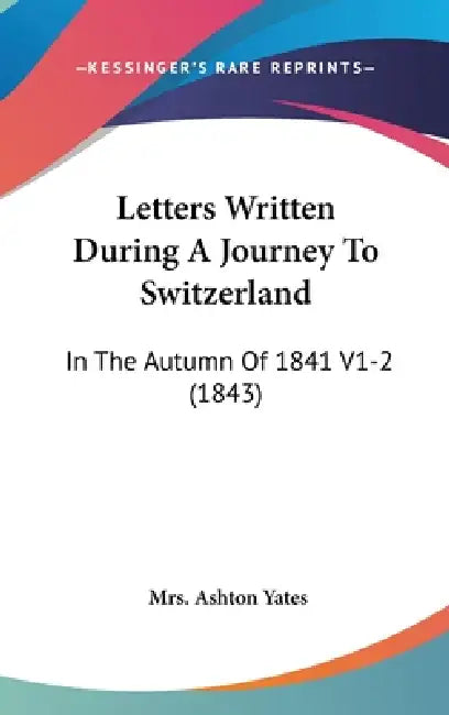 Letters Written During A Journey To Switzerland: In The Autumn Of 1841 V1-2 (1843) by Ashton Yates