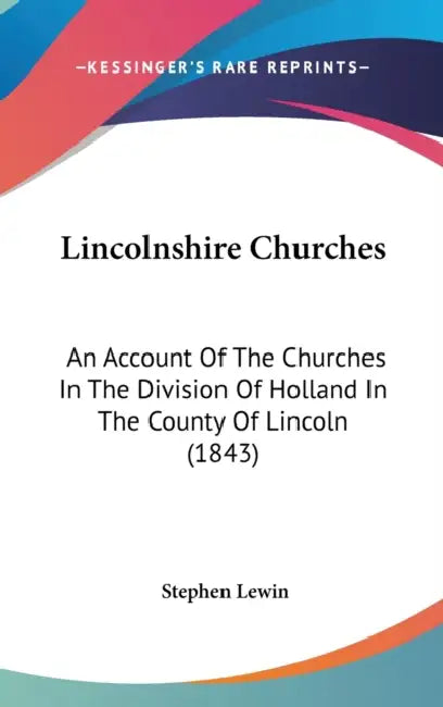 Lincolnshire Churches: An Account Of The Churches In The Division Of Holland In The County Of Lincoln (1843) by Stephen Lewin