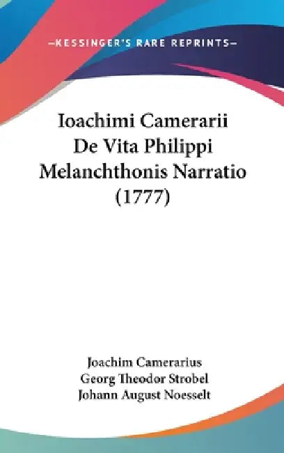 Ioachimi Camerarii De Vita Philippi Melanchthonis Narratio (1777) by Joachim Camerarius, Georg Theodor Strobel, Johann August Noesselt