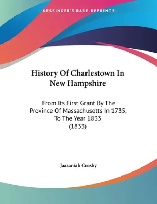 History Of Charlestown In New Hampshire: From Its First Grant By The Province Of Massachusetts In 1735, To The Year 1833 (1833) by Jaazaniah Crosby