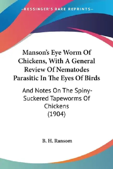 Manson's Eye Worm Of Chickens, With A General Review Of Nematodes Parasitic In The Eyes Of Birds: And Notes On The Spiny-Suckered Tapeworms Of Chicken by B. H. Ransom
