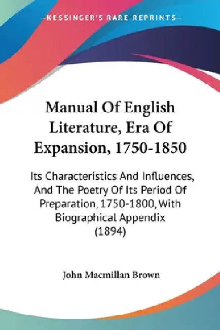 Manual Of English Literature, Era Of Expansion, 1750-1850: Its Characteristics And Influences, And The Poetry Of Its Period Of Preparation, 1750-1800, by John MacMillan Brown