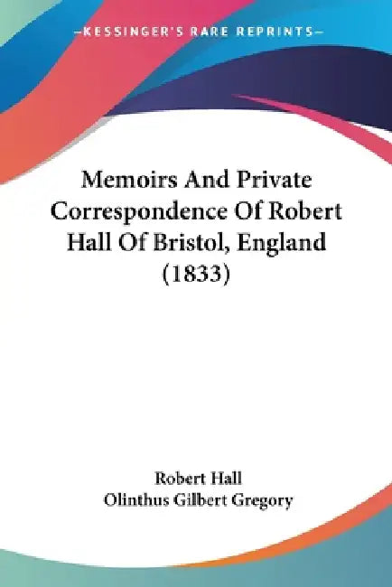 Memoirs And Private Correspondence Of Robert Hall Of Bristol, England (1833) by Robert Hall, Olinthus Gilbert Gregory