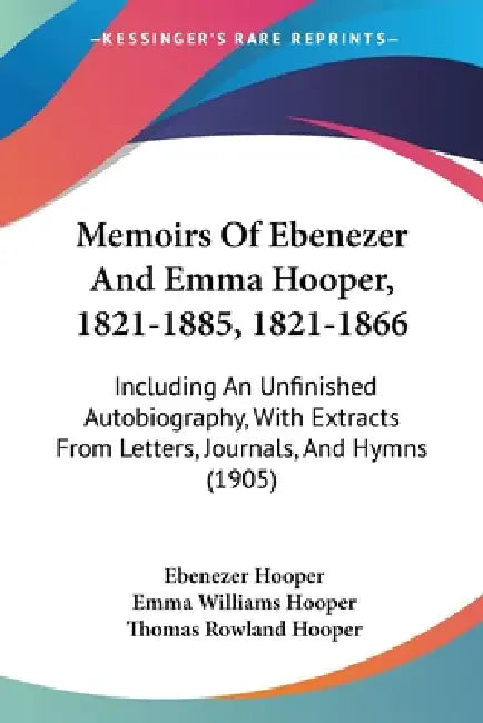 Memoirs Of Ebenezer And Emma Hooper, 1821-1885, 1821-1866: Including An Unfinished Autobiography, With Extracts From Letters, Journals, And Hymns (190 by Ebenezer Hooper, Emma Williams Hooper, Thomas Rowland Hooper
