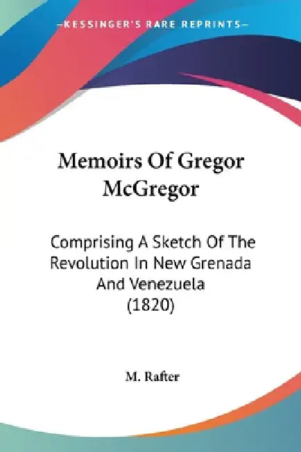 Memoirs Of Gregor McGregor: Comprising A Sketch Of The Revolution In New Grenada And Venezuela (1820) by M. Rafter