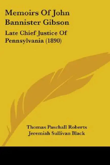 Memoirs Of John Bannister Gibson: Late Chief Justice Of Pennsylvania (1890) by Thomas Paschall Roberts, Jeremiah Sullivan Black, William Augustus Porter