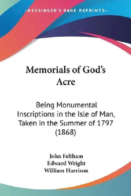 Memorials of God's Acre: Being Monumental Inscriptions in the Isle of Man, Taken in the Summer of 1797 (1868) by John Feltham, Edward Wright, William Harrison