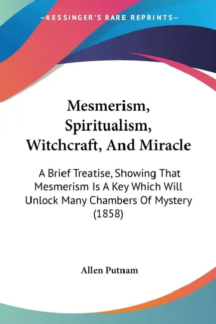 Mesmerism, Spiritualism, Witchcraft, And Miracle: A Brief Treatise, Showing That Mesmerism Is A Key Which Will Unlock Many Chambers Of Mystery (1858) by Allen Putnam