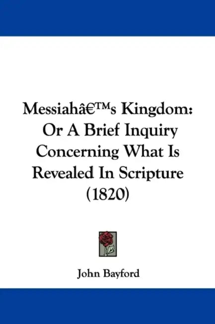 Messiah's Kingdom: Or A Brief Inquiry Concerning What Is Revealed In Scripture (1820) by John Bayford