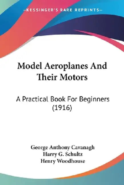 Model Aeroplanes And Their Motors: A Practical Book For Beginners (1916) by George Anthony Cavanagh, Harry G. Schultz, Henry Woodhouse