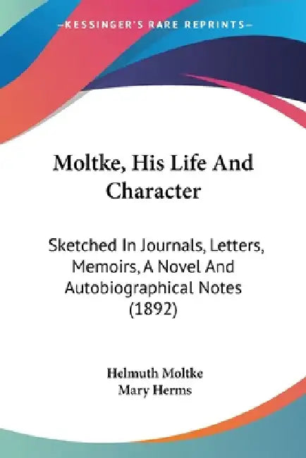 Moltke, His Life And Character: Sketched In Journals, Letters, Memoirs, A Novel And Autobiographical Notes (1892) by Helmuth Moltke, Mary Herms