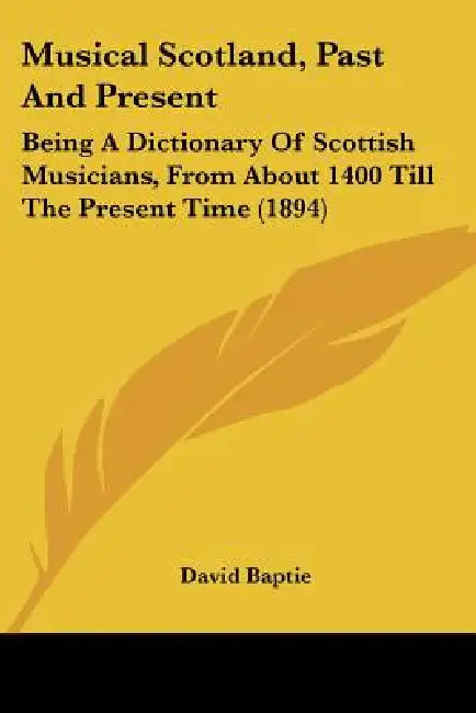 Musical Scotland, Past And Present: Being A Dictionary Of Scottish Musicians, From About 1400 Till The Present Time (1894) by David Baptie