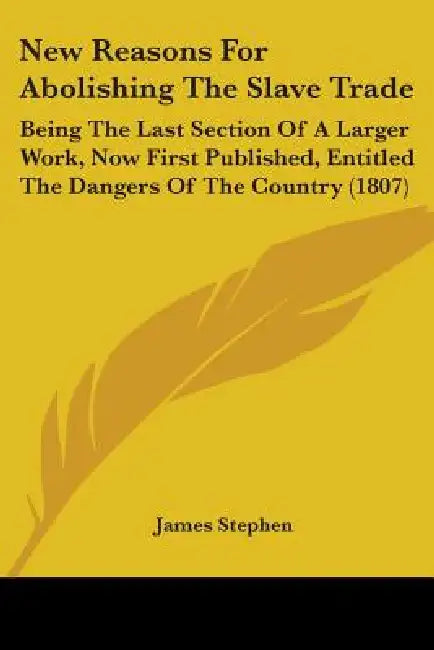 New Reasons For Abolishing The Slave Trade: Being The Last Section Of A Larger Work, Now First Published, Entitled The Dangers Of The Country (1807) by James Stephen