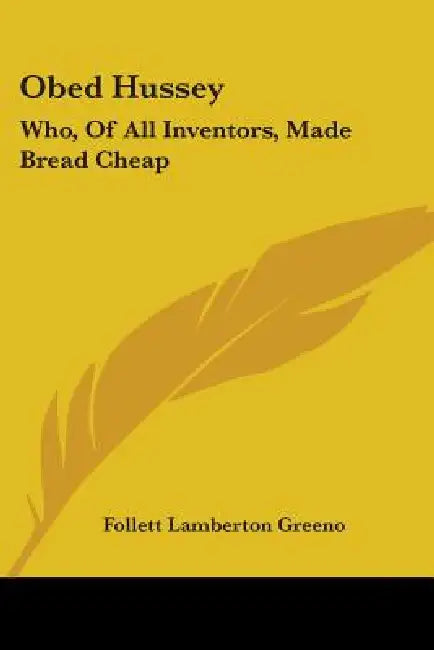 Obed Hussey: Who, Of All Inventors, Made Bread Cheap: Being A True Record Of (1912) by Follett Lamberton Greeno