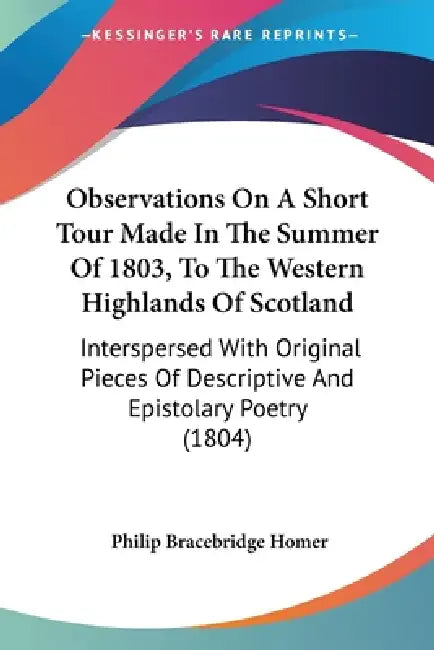 Observations On A Short Tour Made In The Summer Of 1803, To The Western Highlands Of Scotland: Interspersed With Original Pieces Of Descriptive And Ep by Philip Bracebridge Homer