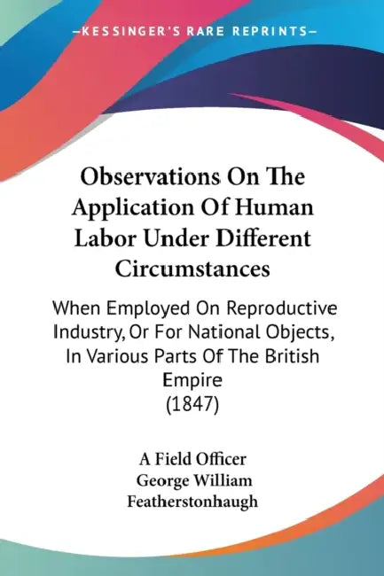 Observations On The Application Of Human Labor Under Different Circumstances: When Employed On Reproductive Industry, Or For National Objects, In Vari by A. Field Officer, George William Featherstonhaugh