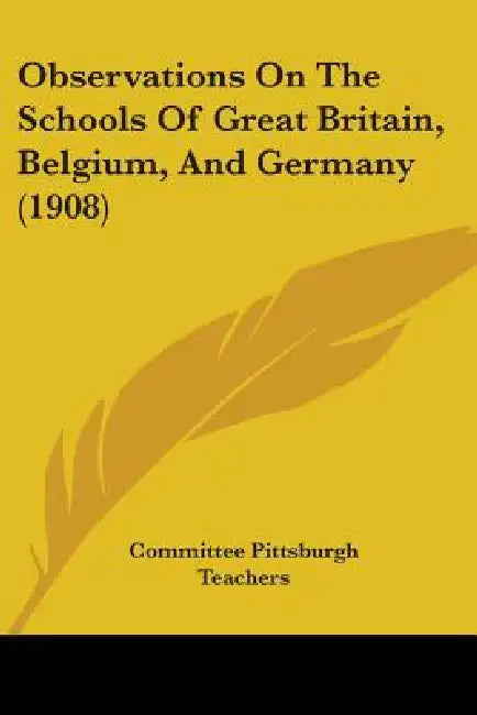 Observations On The Schools Of Great Britain, Belgium, And Germany (1908) by Committee Pittsburgh Teachers