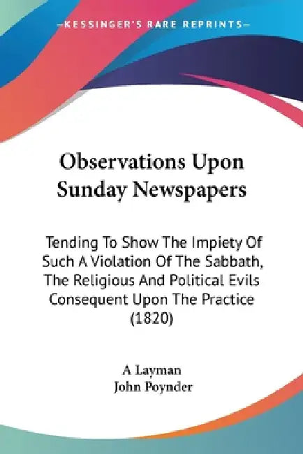 Observations Upon Sunday Newspapers: Tending To Show The Impiety Of Such A Violation Of The Sabbath, The Religious And Political Evils Consequent Upon by A. Layman, John Poynder