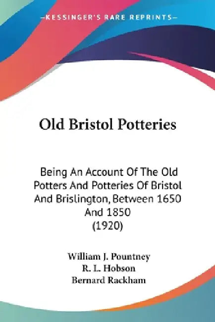Old Bristol Potteries: Being An Account Of The Old Potters And Potteries Of Bristol And Brislington, Between 1650 And 1850 (1920) by William J. Pountney, R. L. Hobson, Bernard Rackham