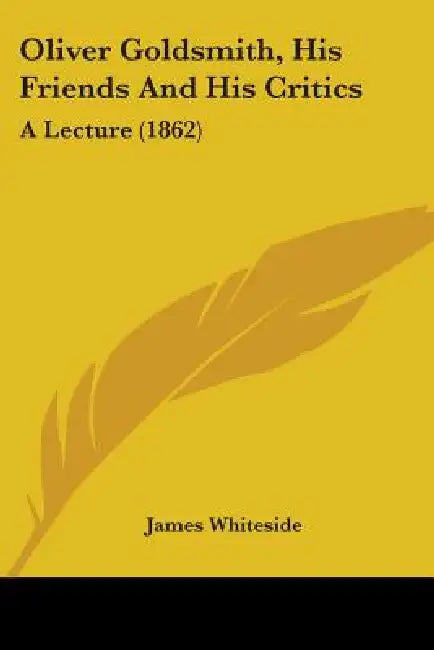 Oliver Goldsmith, His Friends And His Critics: A Lecture (1862) by James Whiteside