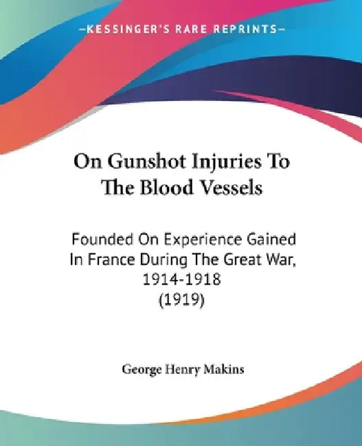 On Gunshot Injuries To The Blood Vessels: Founded On Experience Gained In France During The Great War, 1914-1918 (1919) by George Henry Makins