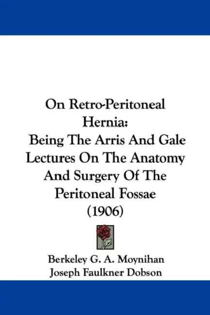 On Retro-Peritoneal Hernia: Being The Arris And Gale Lectures On The Anatomy And Surgery Of The Peritoneal Fossae (1906) by Berkeley G. a. Moynihan, Joseph Faulkner Dobson
