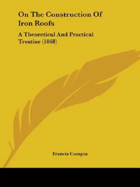 On The Construction Of Iron Roofs: A Theoretical And Practical Treatise (1868) by Francis Campin