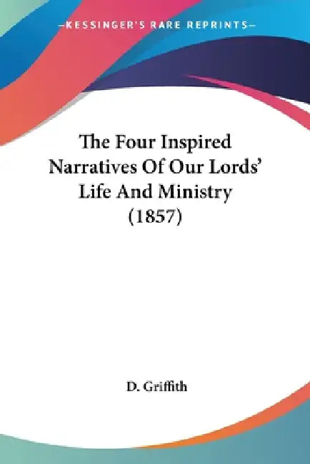 The Four Inspired Narratives Of Our Lords' Life And Ministry (1857) by D. Griffith
