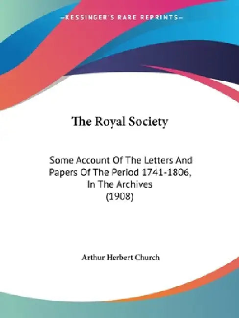 The Royal Society: Some Account Of The Letters And Papers Of The Period 1741-1806, In The Archives (1908) by Arthur Herbert Church